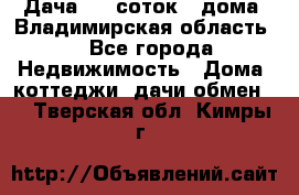 Дача 8,5 соток.2 дома. Владимирская область. - Все города Недвижимость » Дома, коттеджи, дачи обмен   . Тверская обл.,Кимры г.